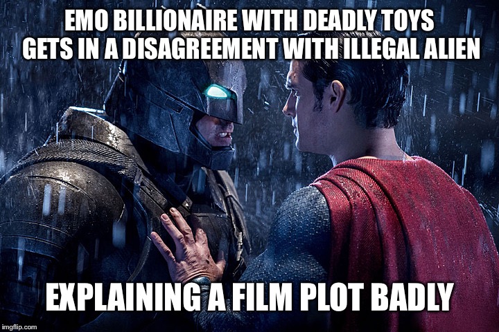 Pretty much... | EMO BILLIONAIRE WITH DEADLY TOYS GETS IN A DISAGREEMENT WITH ILLEGAL ALIEN; EXPLAINING A FILM PLOT BADLY | image tagged in batman vs superman,memes,funny,films | made w/ Imgflip meme maker