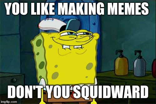 Don't You Squidward Meme | YOU LIKE MAKING MEMES; DON'T YOU SQUIDWARD | image tagged in memes,dont you squidward | made w/ Imgflip meme maker