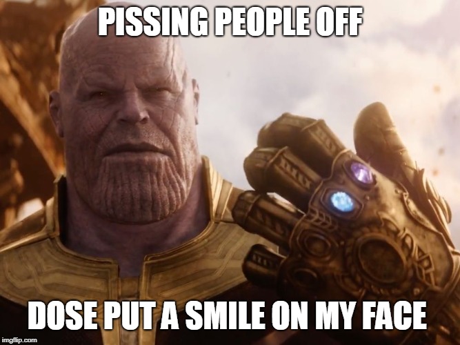 Thanos Smile | PISSING PEOPLE OFF DOSE PUT A SMILE ON MY FACE | image tagged in thanos smile | made w/ Imgflip meme maker