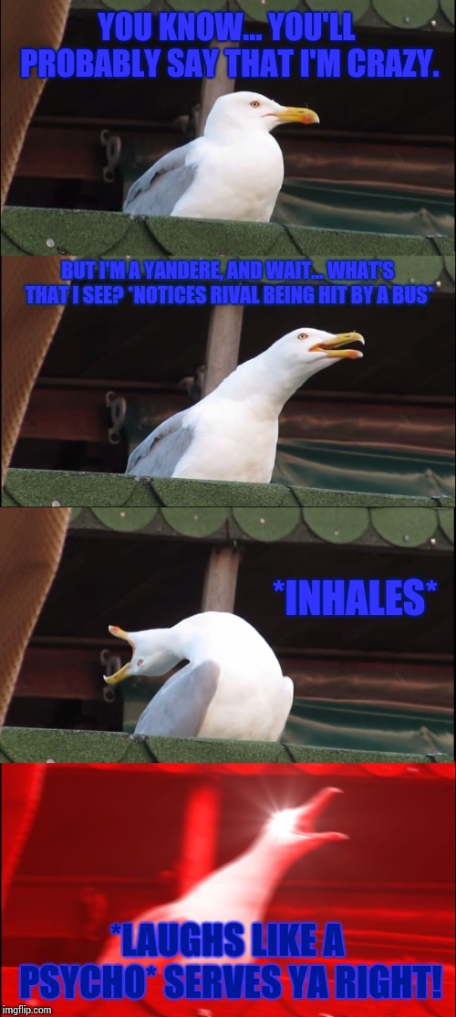 Inhaling Seagull Meme | YOU KNOW... YOU'LL PROBABLY SAY THAT I'M CRAZY. BUT I'M A YANDERE, AND WAIT... WHAT'S THAT I SEE? *NOTICES RIVAL BEING HIT BY A BUS* *INHALE | image tagged in memes,inhaling seagull | made w/ Imgflip meme maker