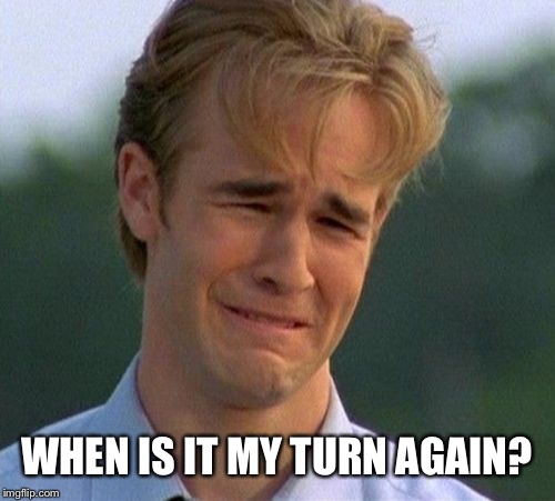 1990s First World Problems Meme | WHEN IS IT MY TURN AGAIN? | image tagged in memes,1990s first world problems | made w/ Imgflip meme maker