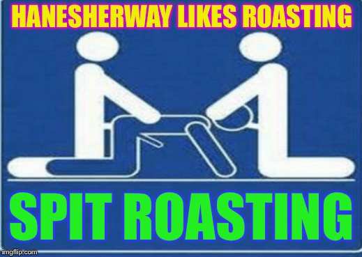 HANESHERWAY LIKES ROASTING SPIT ROASTING | made w/ Imgflip meme maker