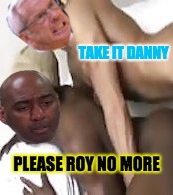 TAKE IT DANNY; PLEASE ROY NO MORE | made w/ Imgflip meme maker
