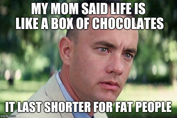 And Just Like That Meme | MY MOM SAID LIFE IS LIKE A BOX OF CHOCOLATES; IT LAST SHORTER FOR FAT PEOPLE | image tagged in forrest gump | made w/ Imgflip meme maker
