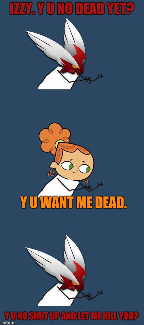 IZZY. Y U NO DEAD YET? Y U WANT ME DEAD. Y U NO SHUT UP AND LET ME KILL YOU? | image tagged in y u no headless,y u no blaze the blaziken | made w/ Imgflip meme maker