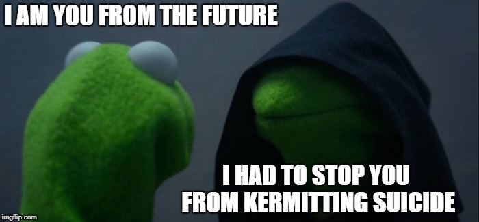 Evil Kermit | I AM YOU FROM THE FUTURE; I HAD TO STOP YOU FROM KERMITTING SUICIDE | image tagged in memes,evil kermit | made w/ Imgflip meme maker