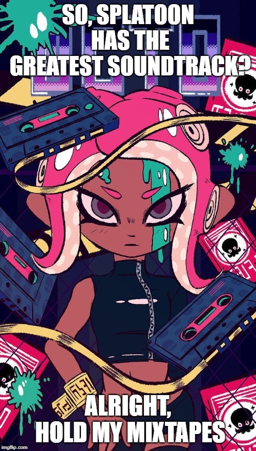 Hold My Mixtapes | SO, SPLATOON HAS THE GREATEST SOUNDTRACK? ALRIGHT, HOLD MY MIXTAPES | image tagged in splatoon 2,gaming,nintendo switch,music | made w/ Imgflip meme maker