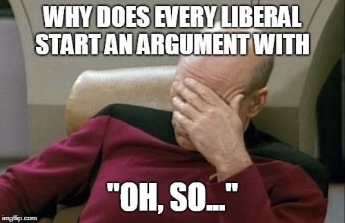 OH SO | WHY DOES EVERY LIBERAL START AN ARGUMENT WITH; "OH, SO..." | image tagged in memes,captain picard facepalm,liberals | made w/ Imgflip meme maker