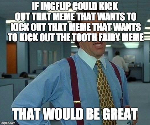 This is getting very meta... | IF IMGFLIP COULD KICK OUT THAT MEME THAT WANTS TO KICK OUT THAT MEME THAT WANTS TO KICK OUT THE TOOTH FAIRY MEME; THAT WOULD BE GREAT | image tagged in memes,that would be great,tooth fairy,meta | made w/ Imgflip meme maker
