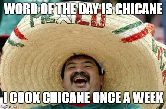 mexican word of the day | WORD OF THE DAY IS CHICANE; I COOK CHICANE ONCE A WEEK | image tagged in mexican word of the day | made w/ Imgflip meme maker