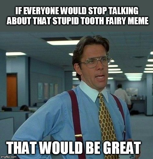 End it now!!!!!! | IF EVERYONE WOULD STOP TALKING ABOUT THAT STUPID TOOTH FAIRY MEME; THAT WOULD BE GREAT | image tagged in memes,that would be great,tooth fairy,stop it,funny | made w/ Imgflip meme maker