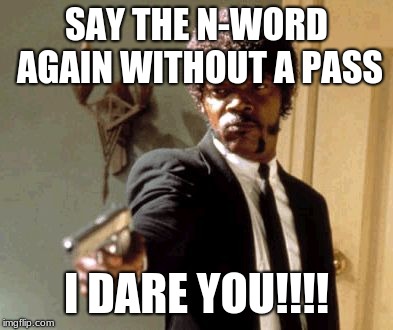Say That Again I Dare You Meme | SAY THE N-WORD AGAIN WITHOUT A PASS; I DARE YOU!!!! | image tagged in memes,say that again i dare you | made w/ Imgflip meme maker