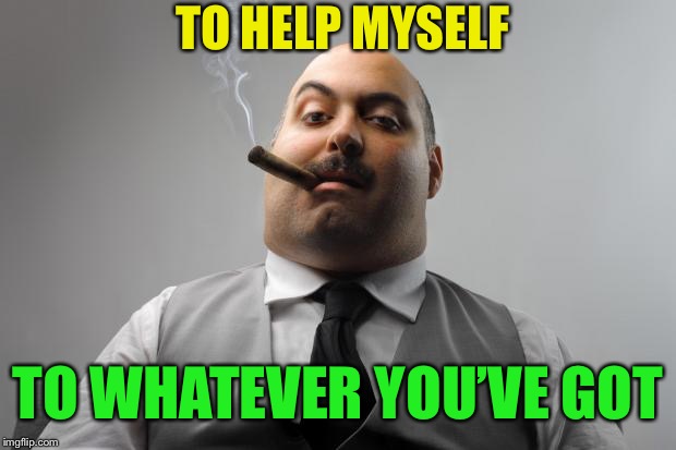 Scumbag Boss Meme | TO WHATEVER YOU’VE GOT TO HELP MYSELF | image tagged in memes,scumbag boss | made w/ Imgflip meme maker