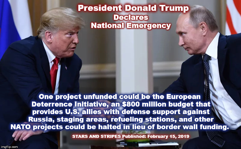 President Donald Trump Declares National Emergency  | Declares National Emergency; President Donald Trump; One project unfunded could be the European Deterrence Initiative, an $800 million budget that provides U.S. allies with defense support against Russia, staging areas, refueling stations, and other NATO projects could be halted in lieu of border wall funding. STARS AND STRIPES Published: February 15, 2019 | image tagged in nationalemergency,nato,borderwall,nationalsecurity,usa,25thamendment | made w/ Imgflip meme maker