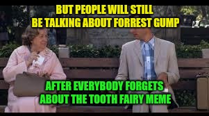forrest gump box of chocolates | BUT PEOPLE WILL STILL BE TALKING ABOUT FORREST GUMP AFTER EVERYBODY FORGETS ABOUT THE TOOTH FAIRY MEME | image tagged in forrest gump box of chocolates | made w/ Imgflip meme maker