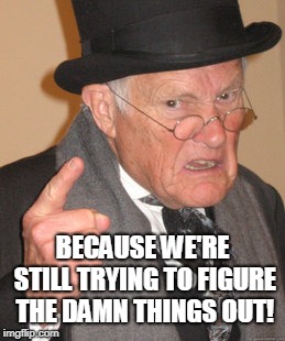 Back In My Day Meme | BECAUSE WE'RE STILL TRYING TO FIGURE THE DAMN THINGS OUT! | image tagged in memes,back in my day | made w/ Imgflip meme maker