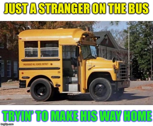 short bus | JUST A STRANGER ON THE BUS TRYIN’ TO MAKE HIS WAY HOME | image tagged in short bus | made w/ Imgflip meme maker