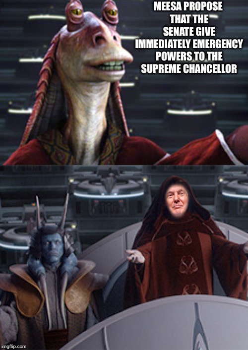 Welcome to the new order | MEESA PROPOSE THAT THE SENATE GIVE IMMEDIATELY EMERGENCY POWERS TO THE SUPREME CHANCELLOR | image tagged in donald trump,star wars,trump wall,build a wall | made w/ Imgflip meme maker