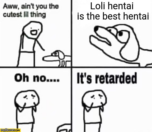 Oh no it's retarded! | Loli hentai is the best hentai | image tagged in oh no it's retarded | made w/ Imgflip meme maker