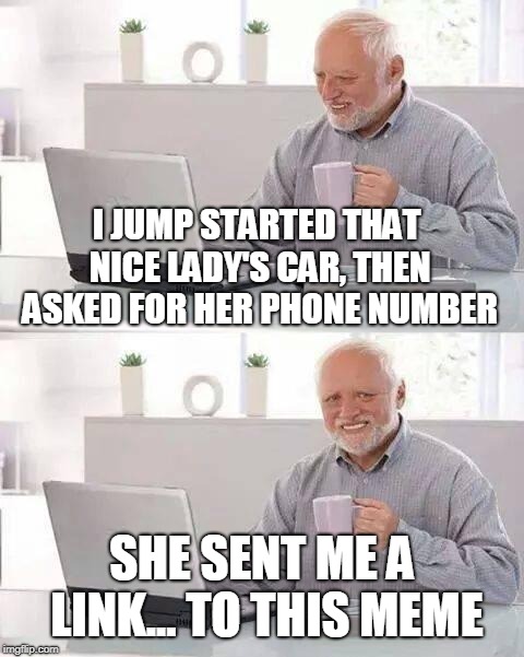 Hide the Pain Harold Meme | I JUMP STARTED THAT NICE LADY'S CAR, THEN ASKED FOR HER PHONE NUMBER SHE SENT ME A LINK... TO THIS MEME | image tagged in memes,hide the pain harold | made w/ Imgflip meme maker