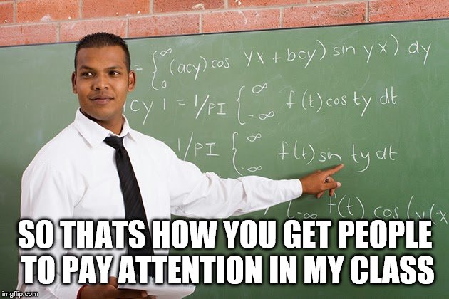 Math teacher  | SO THATS HOW YOU GET PEOPLE TO PAY ATTENTION IN MY CLASS | image tagged in math teacher | made w/ Imgflip meme maker