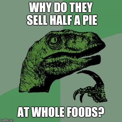 Not whole foods | WHY DO THEY SELL HALF A PIE; AT WHOLE FOODS? | image tagged in memes,philosoraptor,funny,whole foods | made w/ Imgflip meme maker