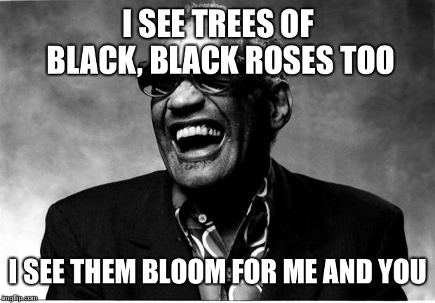 If Ray Charles recorded “What A Wonderful World” | I SEE TREES OF BLACK, BLACK ROSES TOO; I SEE THEM BLOOM FOR ME AND YOU | image tagged in ray charles | made w/ Imgflip meme maker