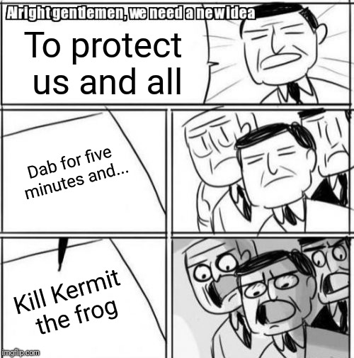 Alright Gentlemen We Need A New Idea | To protect us and all; Dab for five minutes and... Kill Kermit the frog | image tagged in memes,alright gentlemen we need a new idea | made w/ Imgflip meme maker