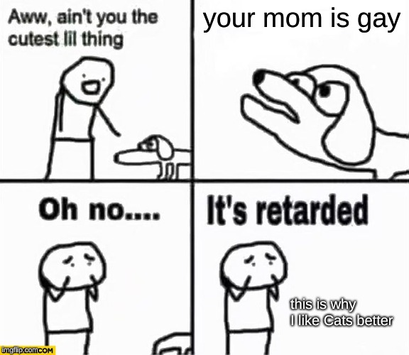 Oh no it's retarded! | your mom is gay; this is why I like Cats better | image tagged in oh no it's retarded | made w/ Imgflip meme maker