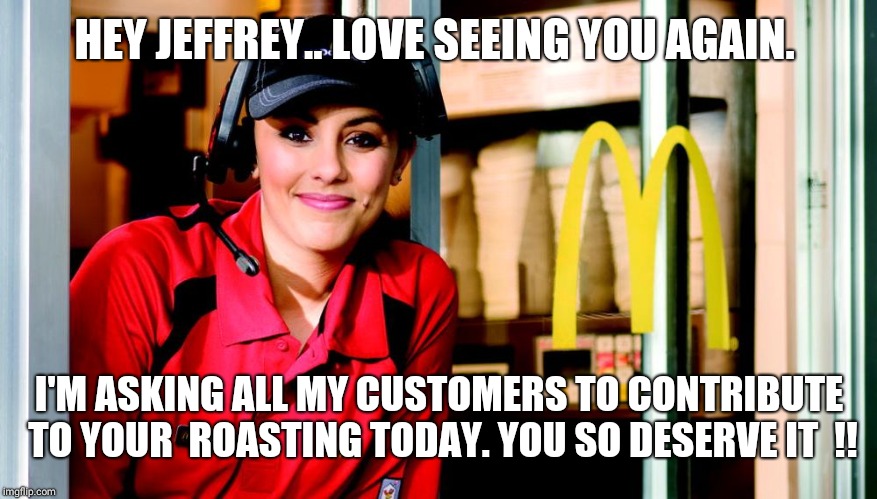 "Hanesherway" at McDonald's today... | HEY JEFFREY.. LOVE SEEING YOU AGAIN. I'M ASKING ALL MY CUSTOMERS TO CONTRIBUTE TO YOUR  ROASTING TODAY. YOU SO DESERVE IT  !! | image tagged in honest mcdonald's employee,roast,jeffrey,today,please | made w/ Imgflip meme maker