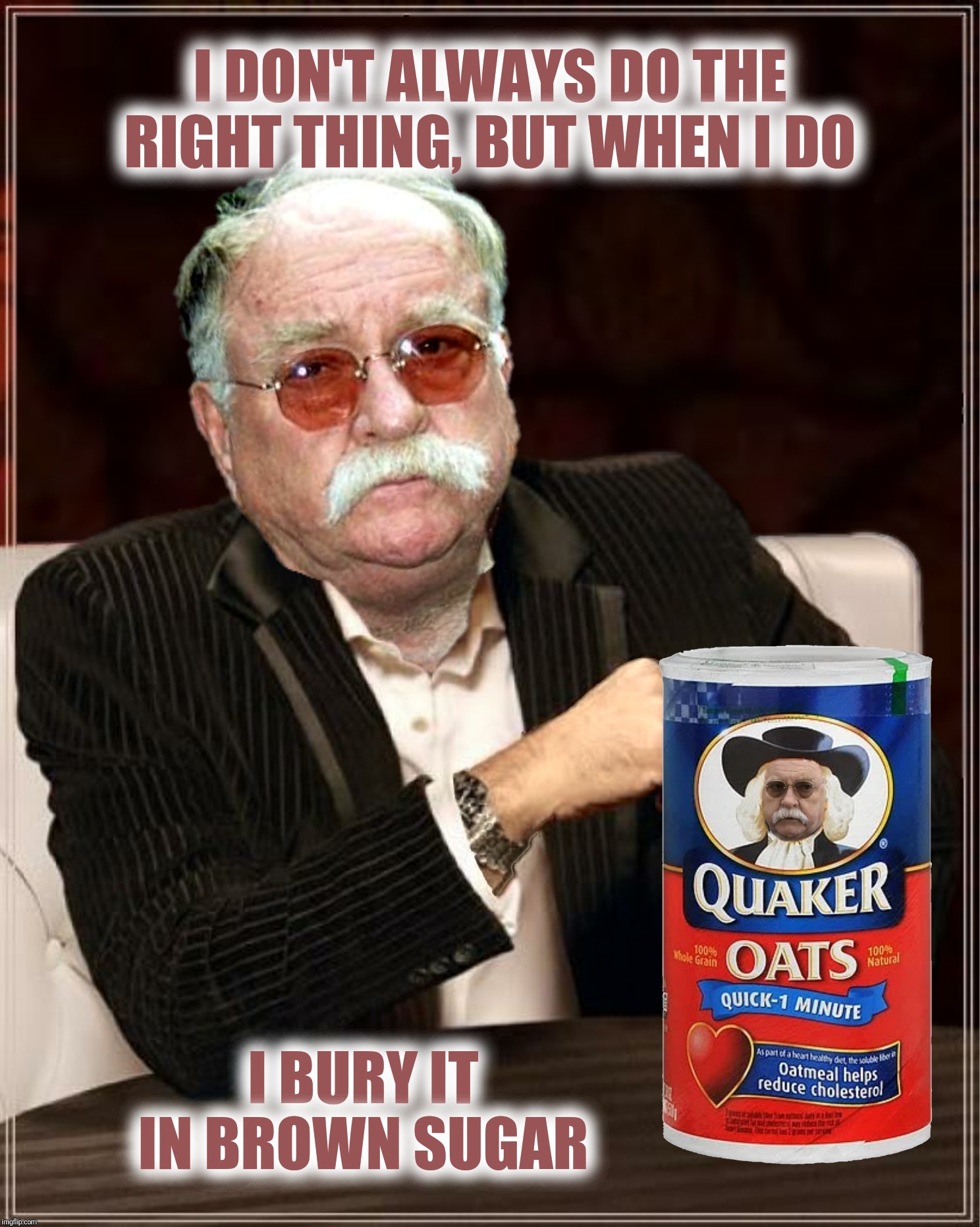 Bad Photoshop Sunday presents:  And then I wash it down with a gallon of maple syrup | I DON'T ALWAYS DO THE RIGHT THING, BUT WHEN I DO; I BURY IT IN BROWN SUGAR | image tagged in bad photoshop sunday,the most interesting man in the world,wilford brimley,it's the right thing to do and a tasty way to do it | made w/ Imgflip meme maker