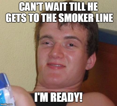 10 Guy Meme | CAN'T WAIT TILL HE GETS TO THE SMOKER LINE I'M READY! | image tagged in memes,10 guy | made w/ Imgflip meme maker