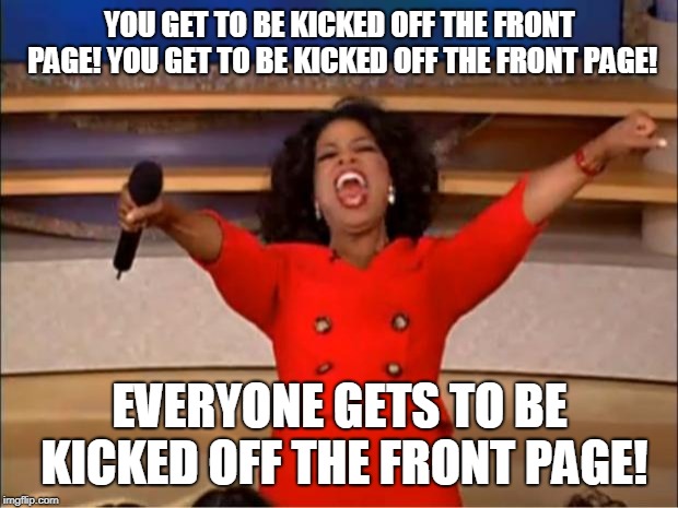Oprah You Get A Meme | YOU GET TO BE KICKED OFF THE FRONT PAGE! YOU GET TO BE KICKED OFF THE FRONT PAGE! EVERYONE GETS TO BE KICKED OFF THE FRONT PAGE! | image tagged in memes,oprah you get a | made w/ Imgflip meme maker
