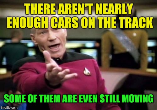 Picard Wtf Meme | THERE AREN'T NEARLY ENOUGH CARS ON THE TRACK SOME OF THEM ARE EVEN STILL MOVING | image tagged in memes,picard wtf | made w/ Imgflip meme maker