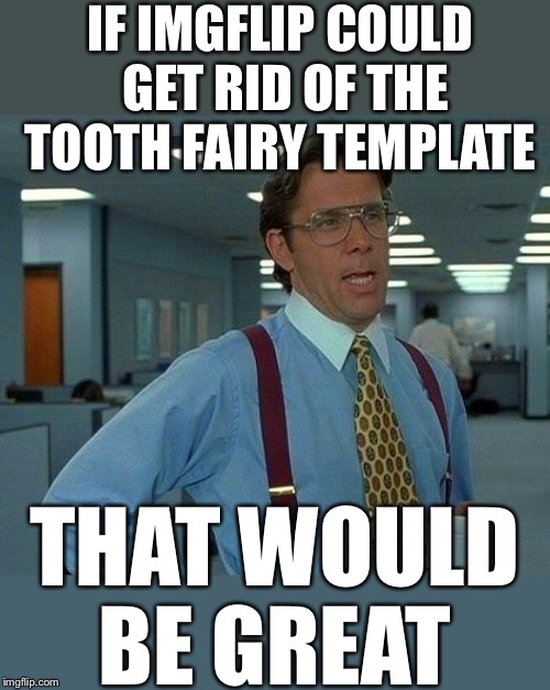 Bye to The Tooth Fairy | IF IMGFLIP COULD GET RID OF THE TOOTH FAIRY TEMPLATE; THAT WOULD BE GREAT | image tagged in memes,that would be great,just say no,fairyless go,say yoda schmo | made w/ Imgflip meme maker