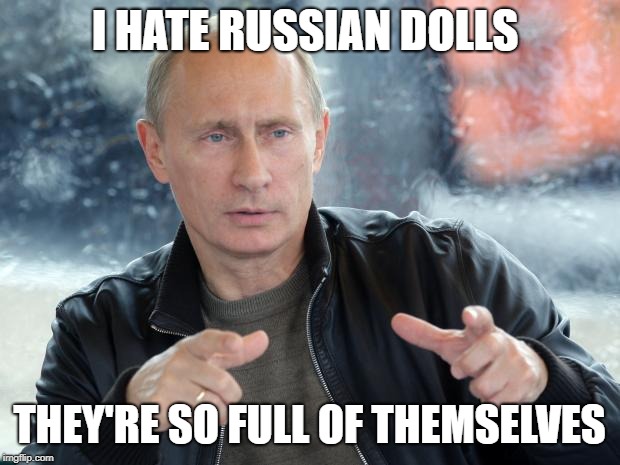 pun putin | I HATE RUSSIAN DOLLS; THEY'RE SO FULL OF THEMSELVES | image tagged in pun putin | made w/ Imgflip meme maker