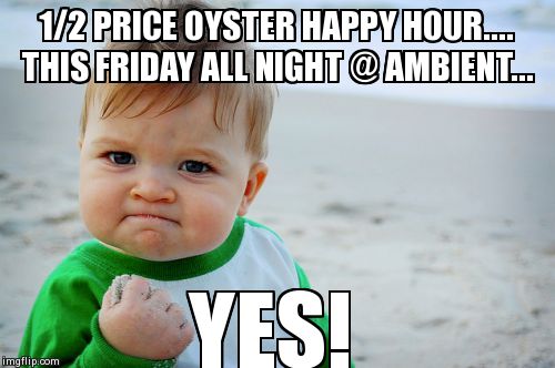 Success Kid Original Meme | 1/2 PRICE OYSTER HAPPY HOUR.... THIS FRIDAY ALL NIGHT @ AMBIENT... YES! | image tagged in memes,success kid original | made w/ Imgflip meme maker