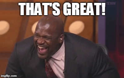 shaq laugh | THAT'S GREAT! | image tagged in shaq laugh | made w/ Imgflip meme maker