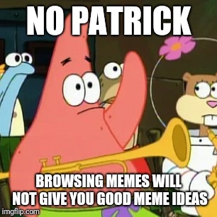 No Patrick Meme | NO PATRICK; BROWSING MEMES WILL NOT GIVE YOU GOOD MEME IDEAS | image tagged in memes,no patrick | made w/ Imgflip meme maker
