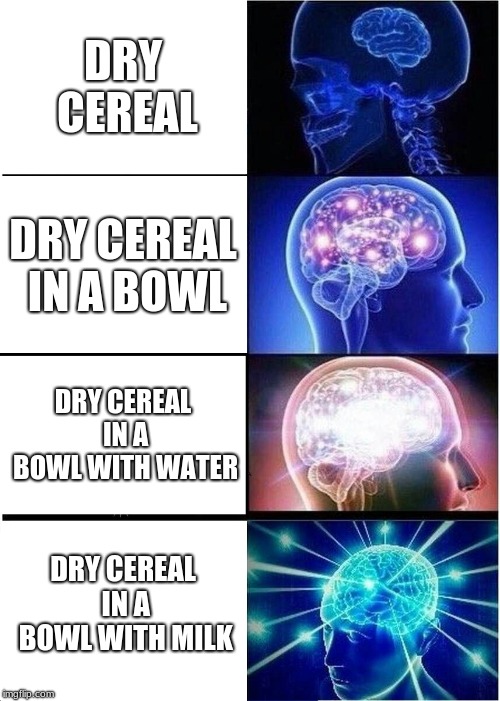 Expanding Brain | DRY CEREAL; DRY CEREAL IN A BOWL; DRY CEREAL IN A BOWL WITH WATER; DRY CEREAL IN A BOWL WITH MILK | image tagged in memes,expanding brain | made w/ Imgflip meme maker