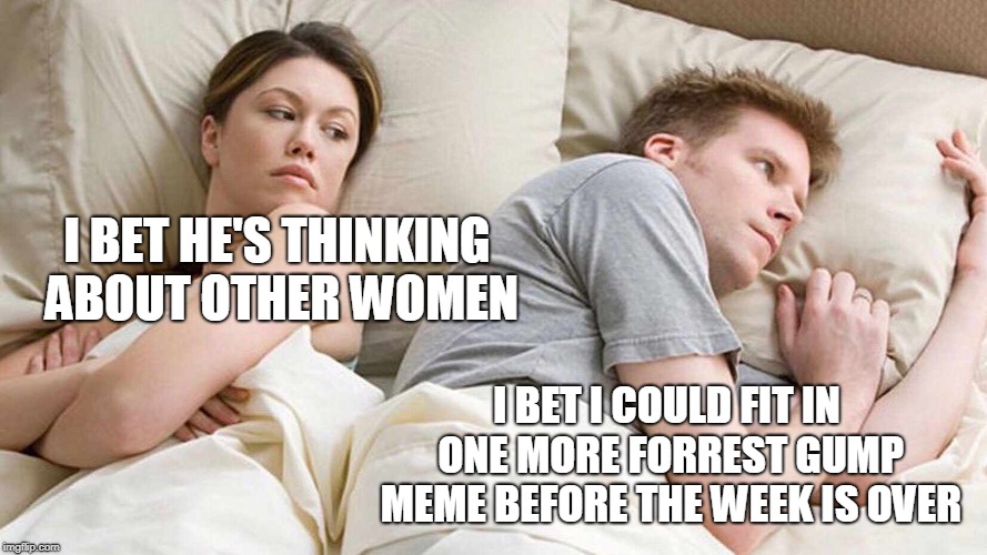 I Bet He's Thinking About Other Women Meme | I BET HE'S THINKING ABOUT OTHER WOMEN I BET I COULD FIT IN ONE MORE FORREST GUMP MEME BEFORE THE WEEK IS OVER | image tagged in i bet he's thinking about other women | made w/ Imgflip meme maker