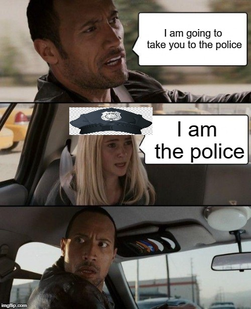 The Rock Driving Meme | I am going to take you to the police; I am the police | image tagged in memes,the rock driving | made w/ Imgflip meme maker