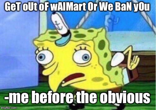 Mocking Spongebob | GeT oUt oF wAlMart Or We BaN yOu; -me before the obvious | image tagged in memes,mocking spongebob | made w/ Imgflip meme maker