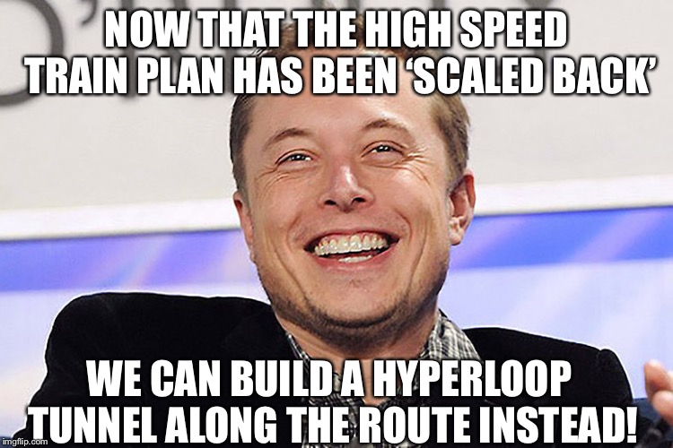 Elon musk | NOW THAT THE HIGH SPEED TRAIN PLAN HAS BEEN ‘SCALED BACK’; WE CAN BUILD A HYPERLOOP TUNNEL ALONG THE ROUTE INSTEAD! | image tagged in elon musk,train | made w/ Imgflip meme maker
