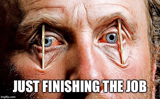 Toothpick Eyes Over Tired | JUST FINISHING THE JOB | image tagged in toothpick eyes over tired | made w/ Imgflip meme maker