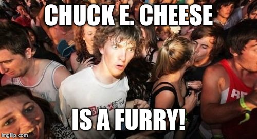 Or am I drunk and need to go home? | CHUCK E. CHEESE; IS A FURRY! | image tagged in memes,sudden clarity clarence,chuck e cheese,furry,furries,mind blown | made w/ Imgflip meme maker