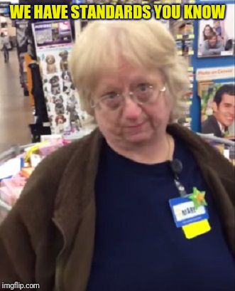 Unimpressed Walmart Employee | WE HAVE STANDARDS YOU KNOW | image tagged in unimpressed walmart employee | made w/ Imgflip meme maker