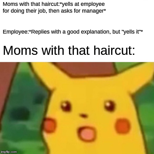 Surprised Pikachu Meme | Moms with that haircut:*yells at employee for doing their job, then asks for manager*; Employee:*Replies with a good explanation, but "yells it"*; Moms with that haircut: | image tagged in memes,surprised pikachu | made w/ Imgflip meme maker