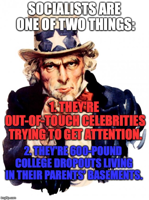 With a few exceptions, I guess... | SOCIALISTS ARE ONE OF TWO THINGS:; 1. THEY'RE OUT-OF-TOUCH CELEBRITIES TRYING TO GET ATTENTION. 2. THEY'RE 600-POUND COLLEGE DROPOUTS LIVING IN THEIR PARENTS' BASEMENTS. | image tagged in memes,uncle sam,funny,socialism,socialists,liberals | made w/ Imgflip meme maker