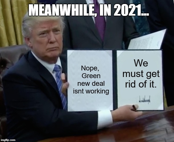 Trump Bill Signing | MEANWHILE, IN 2021... Nope, Green new deal isnt working; We must get rid of it. | image tagged in memes,trump bill signing | made w/ Imgflip meme maker